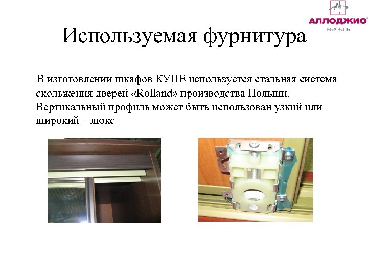 Используемая фурнитура В изготовлении шкафов КУПЕ используется стальная система скольжения дверей «Rolland» производства Польши.