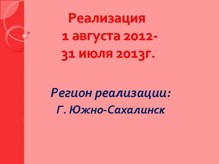 Реализация 1 августа 201231 июля 2013 г. Регион реализации: Г. Южно-Сахалинск 