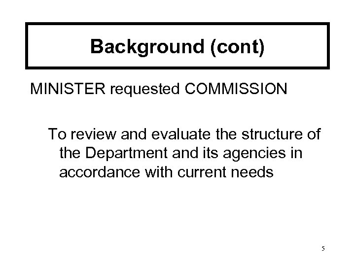 Background (cont) MINISTER requested COMMISSION To review and evaluate the structure of the Department