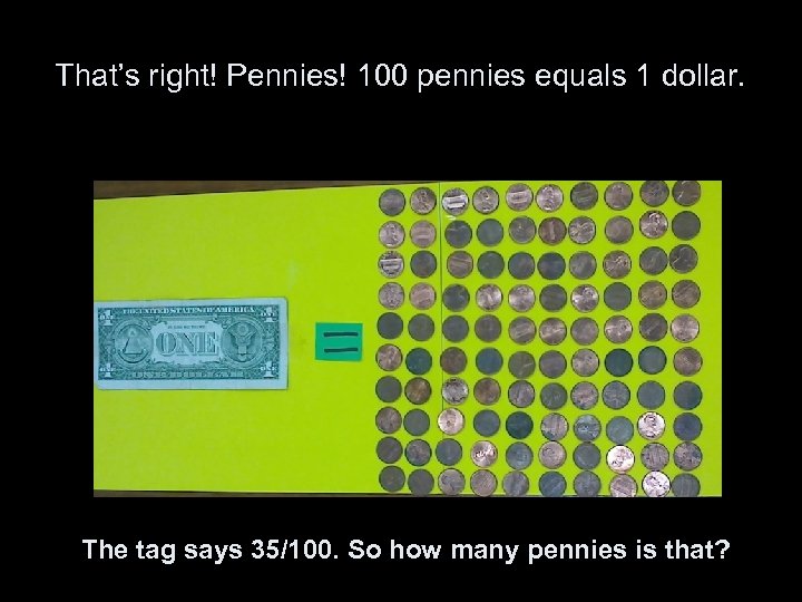 That’s right! Pennies! 100 pennies equals 1 dollar. The tag says 35/100. So how