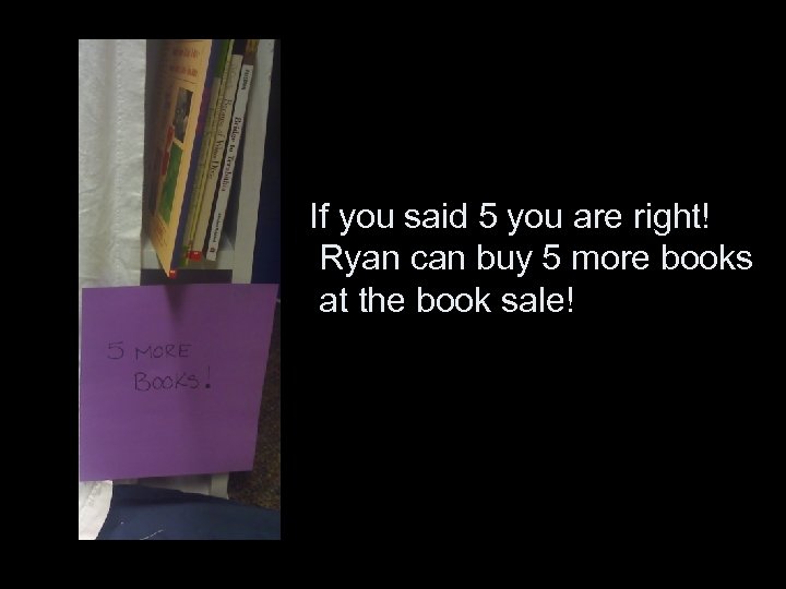 If you said 5 you are right! Ryan can buy 5 more books at