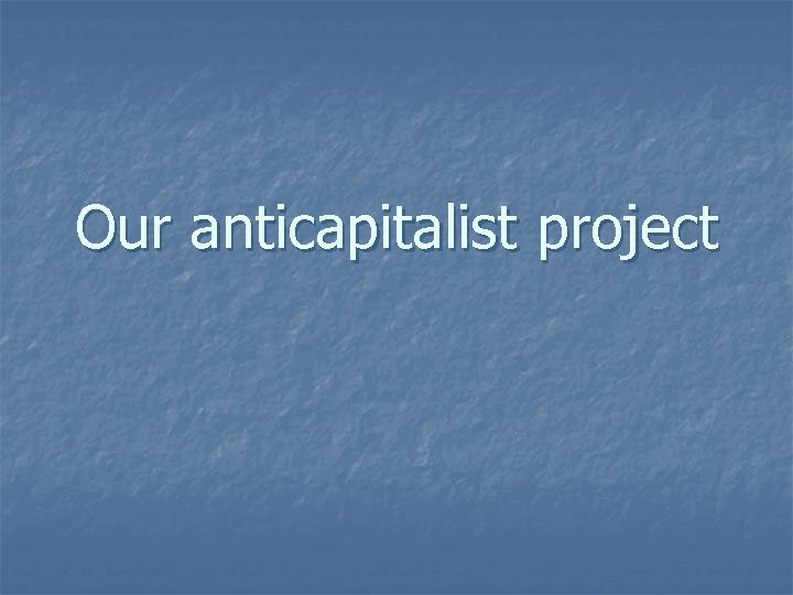 Our anticapitalist project 