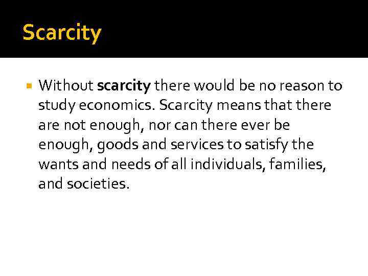 Scarcity Without scarcity there would be no reason to study economics. Scarcity means that