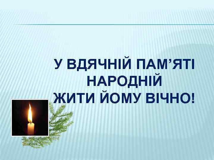 У ВДЯЧНІЙ ПАМ’ЯТІ НАРОДНІЙ ЖИТИ ЙОМУ ВІЧНО! 