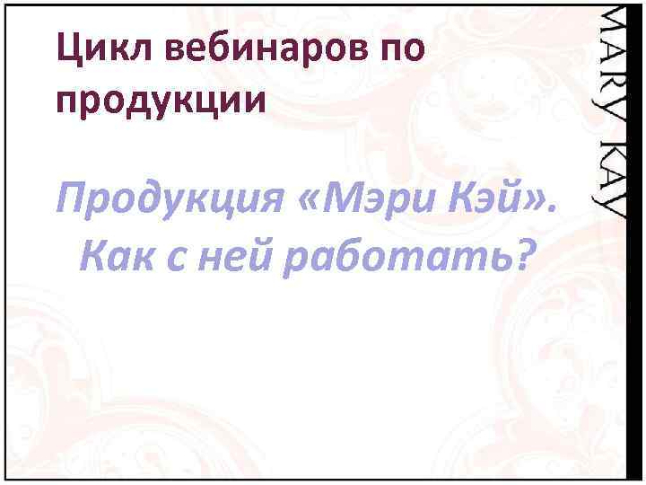 Цикл вебинаров по продукции Продукция «Мэри Кэй» . Как с ней работать? 