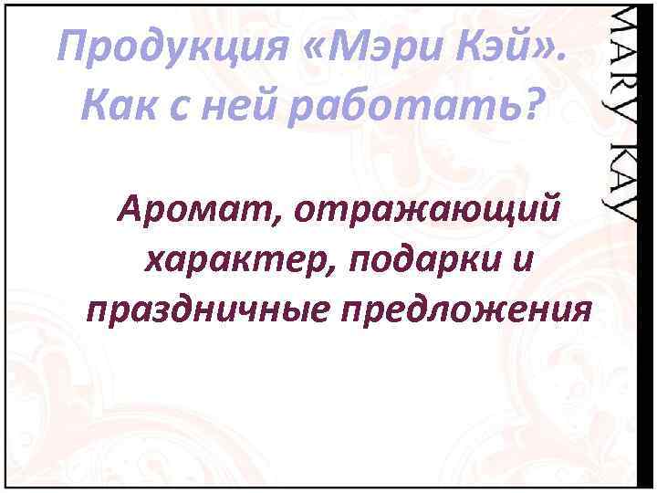 Продукция «Мэри Кэй» . Как с ней работать? Аромат, отражающий характер, подарки и праздничные