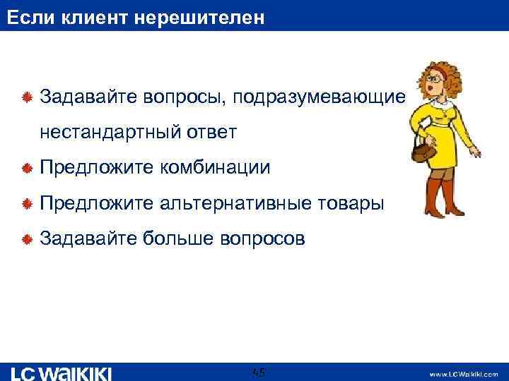 Если клиент нерешителен Задавайте вопросы, подразумевающие нестандартный ответ Предложите комбинации Предложите альтернативные товары Задавайте