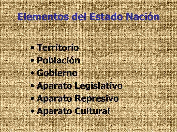 Elementos del Estado Nación • Territorio • Población • Gobierno • Aparato Legislativo •