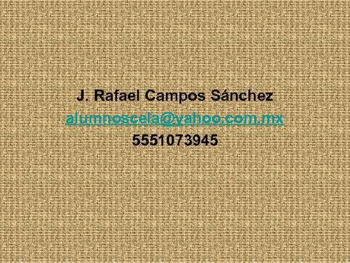 J. Rafael Campos Sánchez alumnoscela@yahoo. com. mx 5551073945 