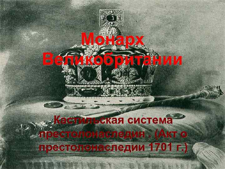 Монарх Великобритании Кастильская система престолонаследия. (Акт о престолонаследии 1701 г. ) 