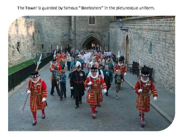 The Tower is guarded by famous “ Beefeaters” in the picturesque uniform. 