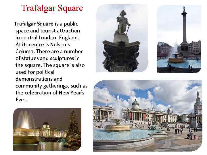 Trafalgar Square is a public space and tourist attraction in central London, England. At