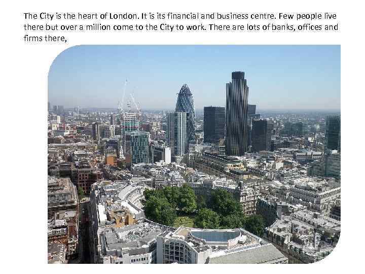 The City is the heart of London. It is its financial and business centre.