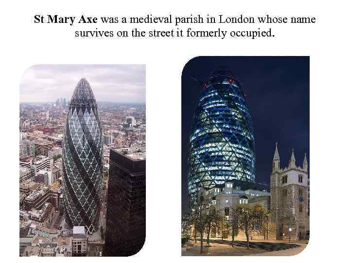 St Mary Axe was a medieval parish in London whose name survives on the