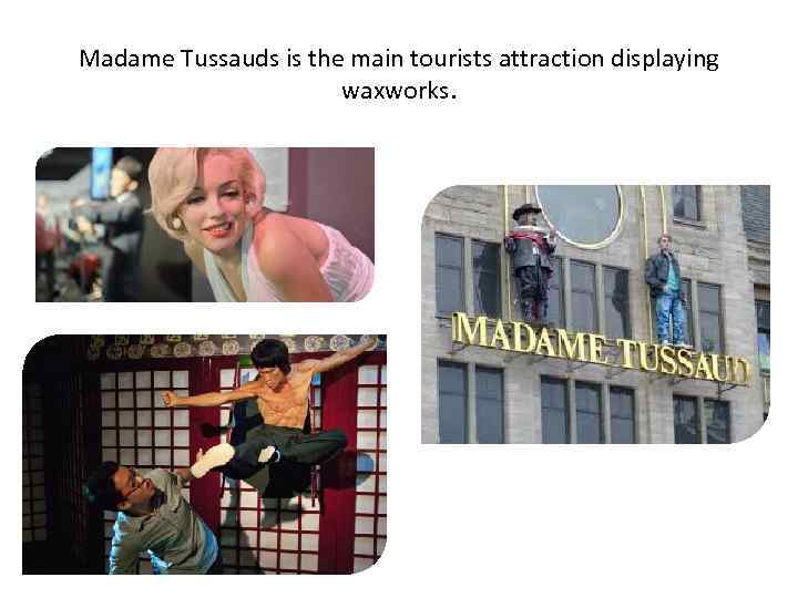 Madame Tussauds is the main tourists attraction displaying waxworks. 