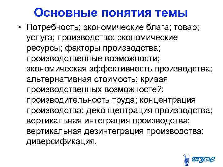 Основные понятия темы • Потребность; экономические блага; товар; услуга; производство; экономические ресурсы; факторы производства;