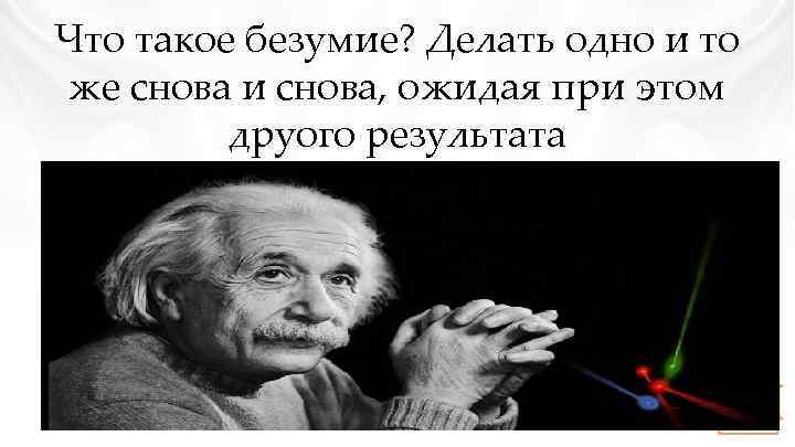 Что такое безумие? Делать одно и то же снова и снова, ожидая при этом