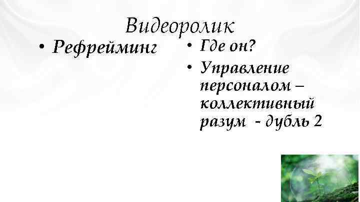 Видеоролик • Рефрейминг • Где он? • Управление персоналом – коллективный разум - дубль