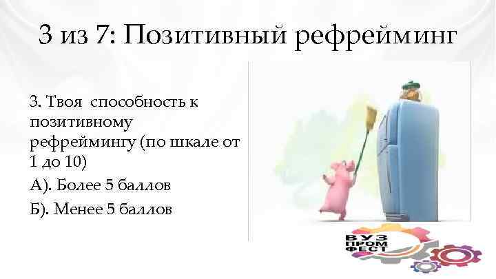 3 из 7: Позитивный рефрейминг 3. Твоя способность к позитивному рефреймингу (по шкале от