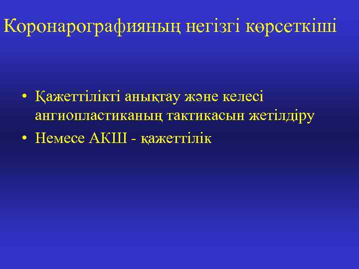 Коронарографияның негізгі көрсеткіші • Қажеттілікті анықтау және келесі ангиопластиканың тактикасын жетілдіру • Немесе АКШ