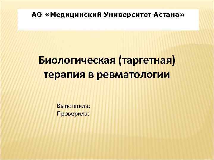 АО «Медицинский Университет Астана» Биологическая (таргетная) терапия в ревматологии Выполнила: Проверила: 