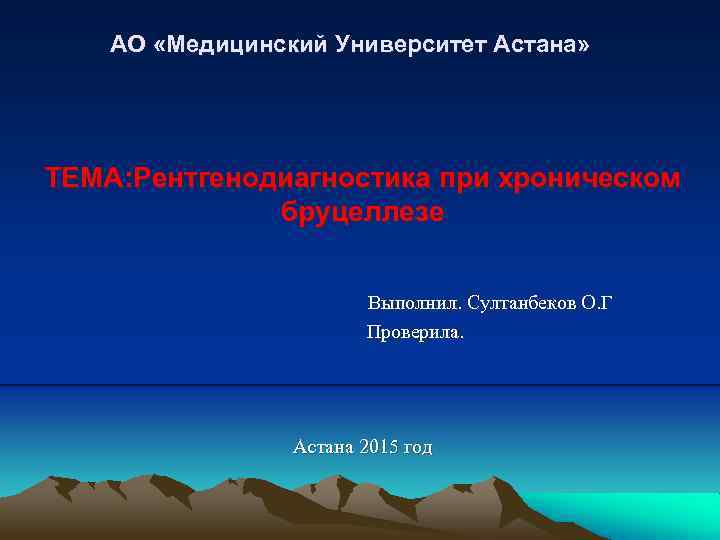 АО «Медицинский Университет Астана» ТЕМА: Рентгенодиагностика при хроническом бруцеллезе Выполнил. Султанбеков О. Г Проверила.