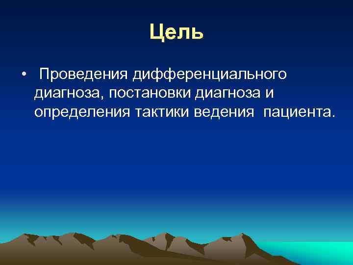 Цель • Проведения дифференциального диагноза, постановки диагноза и определения тактики ведения пациента. 