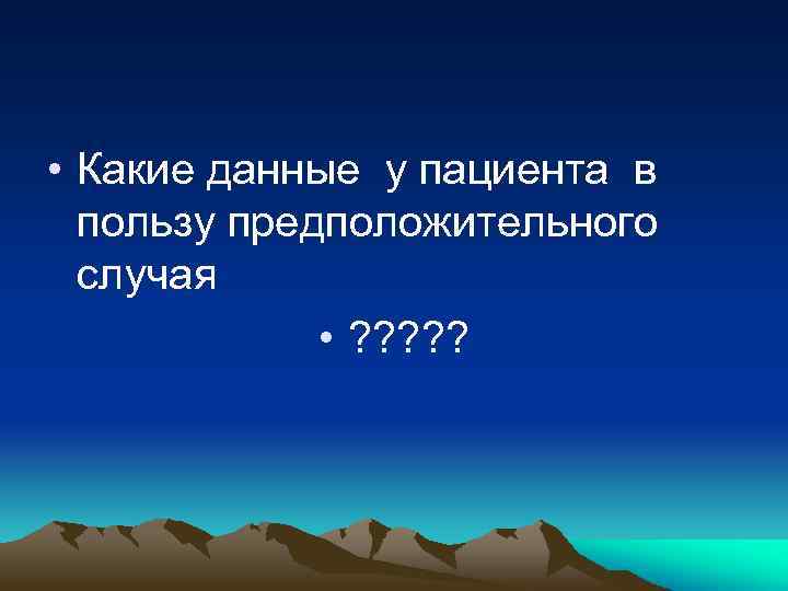  • Какие данные у пациента в пользу предположительного случая • ? ? ?