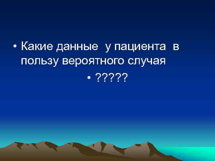  • Какие данные у пациента в пользу вероятного случая • ? ? ?