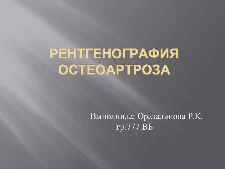 РЕНТГЕНОГРАФИЯ ОСТЕОАРТРОЗА Выполнила: Оразалинова Р. К. гр. 777 ВБ 