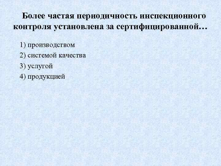 Более частая периодичность инспекционного контроля установлена за сертифицированной… 1) производством 2) системой качества 3)