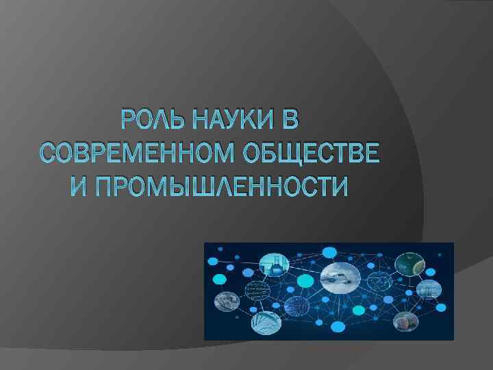 РОЛЬ НАУКИ В СОВРЕМЕННОМ ОБЩЕСТВЕ И ПРОМЫШЛЕННОСТИ 
