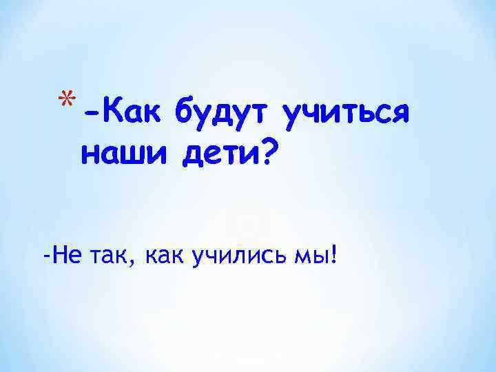 * -Как будут учиться наши дети? -Не так, как учились мы! 