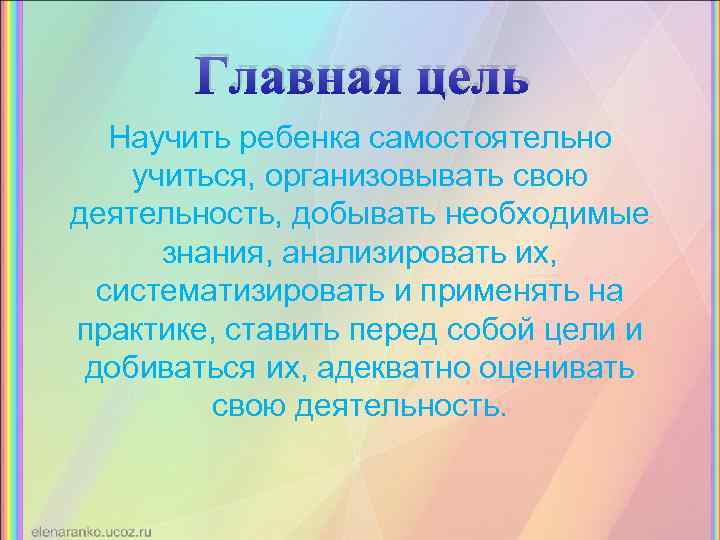 Главная цель Научить ребенка самостоятельно учиться, организовывать свою деятельность, добывать необходимые знания, анализировать их,