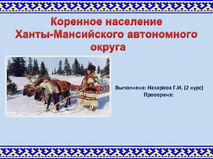 Коренное население Ханты-Мансийского автономного округа Выполнена: Назарова Г. И. (2 курс) Проверена: 