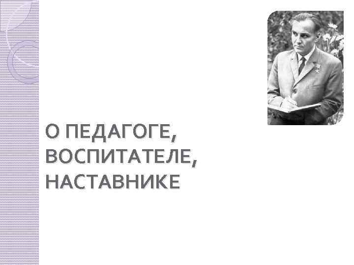 О ПЕДАГОГЕ, ВОСПИТАТЕЛЕ, НАСТАВНИКЕ 