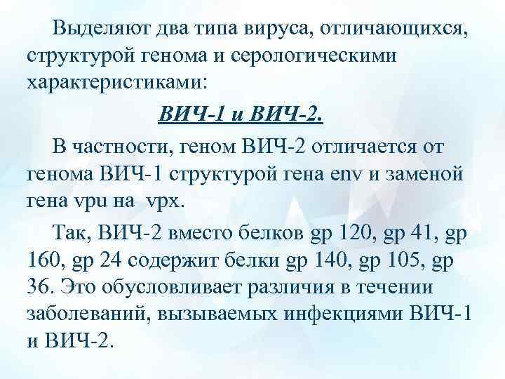 Выделяют два типа вируса, отличающихся, структурой генома и серологическими характеристиками: ВИЧ-1 и ВИЧ-2. В