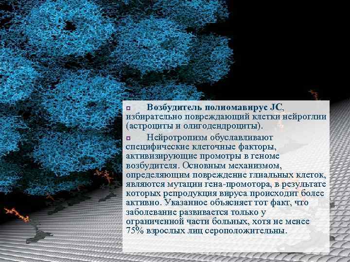 Возбудитель полиомавирус JC, избирательно повреждающий клетки нейроглии (астроциты и олигодендроциты). p Нейротропизм обуславливают специфические