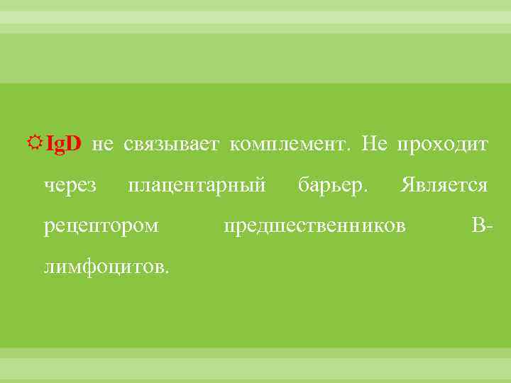  Ig. D не связывает комплемент. Не проходит через плацентарный рецептором лимфоцитов. барьер. Является