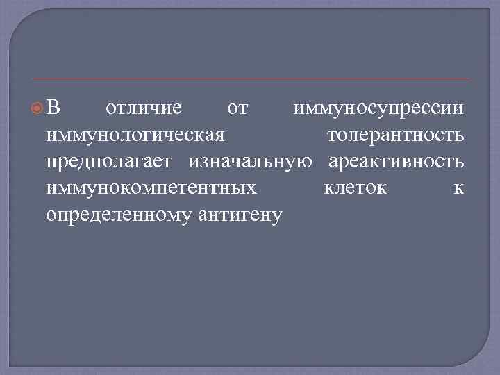  В отличие от иммуносупрессии иммунологическая толерантность предполагает изначальную ареактивность иммунокомпетентных клеток к определенному