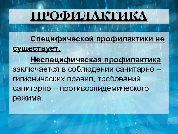 ПРОФИЛАКТИКА Специфической профилактики не существует. Неспецифическая профилактика заключается в соблюдении санитарно – гигиенических правил,