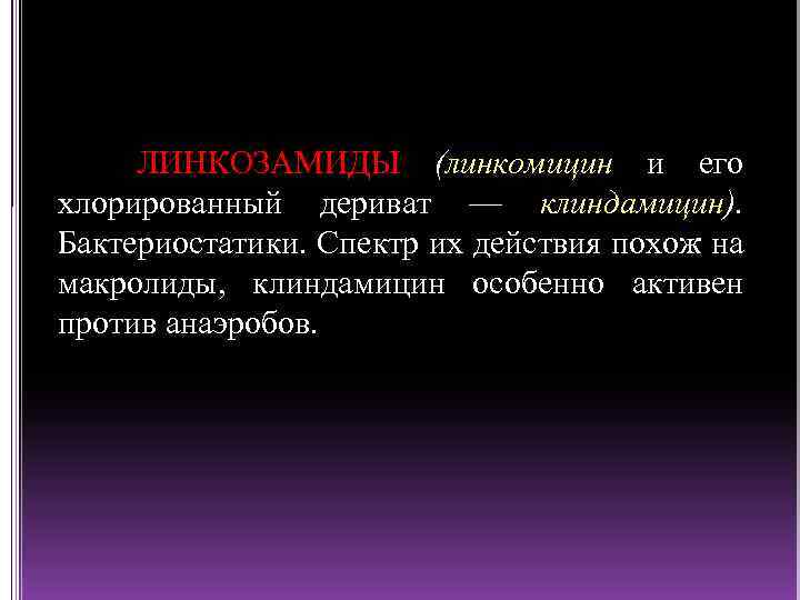 ЛИНКОЗАМИДЫ (линкомицин и его хлорированный дериват — клиндамицин). Бактериостатики. Спектр их действия похож на