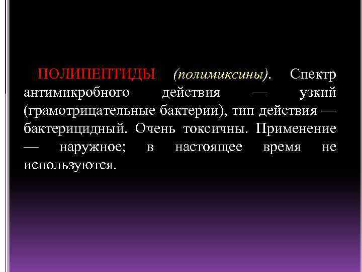 ПОЛИПЕПТИДЫ (полимиксины). Спектр антимикробного действия — узкий (грамотрицательные бактерии), тип действия — бактерицидный. Очень