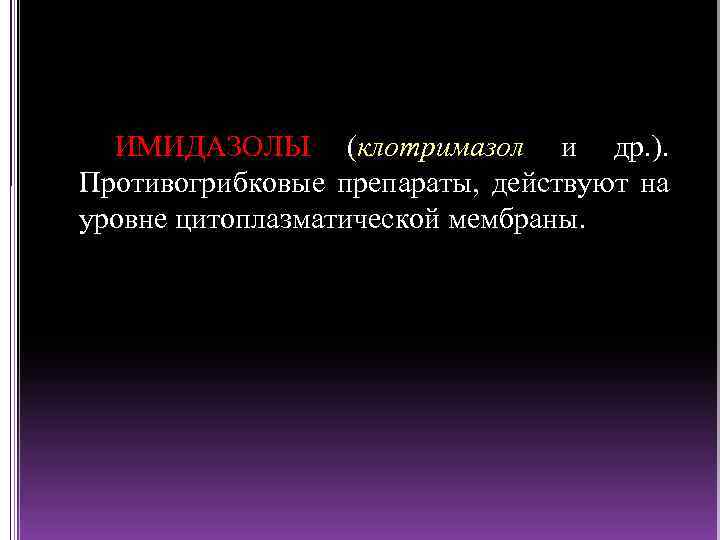 ИМИДАЗОЛЫ (клотримазол и др. ). Противогрибковые препараты, действуют на уровне цитоплазматической мембраны. 