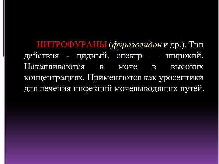 НИТРОФУРАНЫ (фуразолидон и др. ). Тип действия цидный, спектр — широкий. Накапливаются в моче