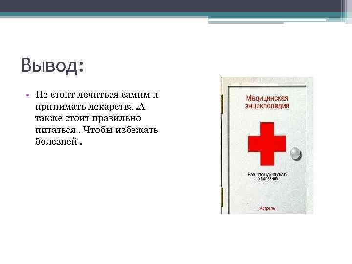 Вывод: • Не стоит лечиться самим и принимать лекарства. А также стоит правильно питаться.