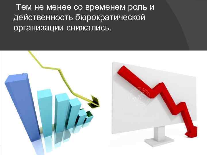 Тем не менее со временем роль и действенность бюрократической организации снижались. 