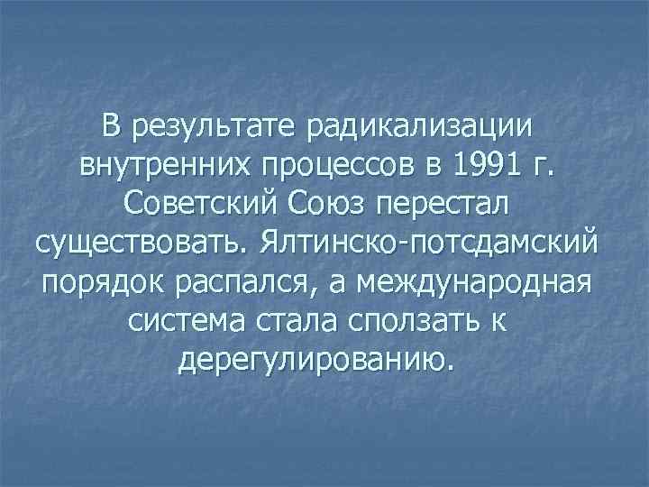 В результате радикализации внутренних процессов в 1991 г. Советский Союз перестал существовать. Ялтинско потсдамский