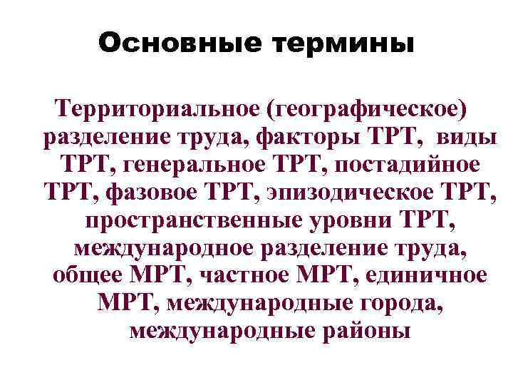 Основные термины Территориальное (географическое) разделение труда, факторы ТРТ, виды ТРТ, генеральное ТРТ, постадийное ТРТ,