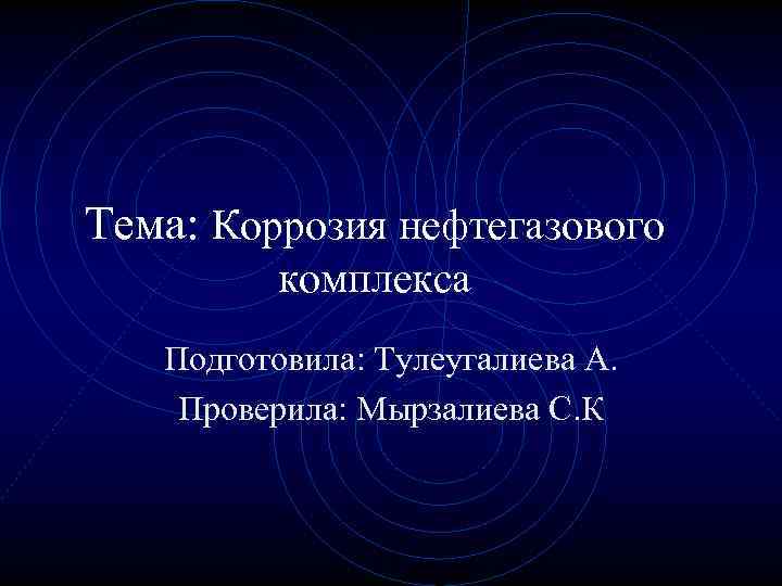Тема: Коррозия нефтегазового комплекса Подготовила: Тулеугалиева А. Проверила: Мырзалиева С. К 
